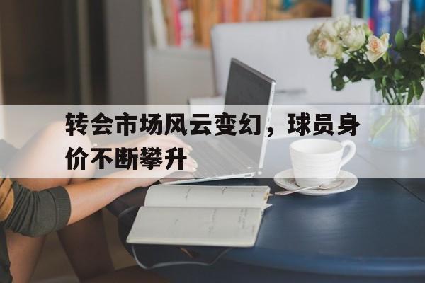 转会市场风云变幻，球员身价不断攀升