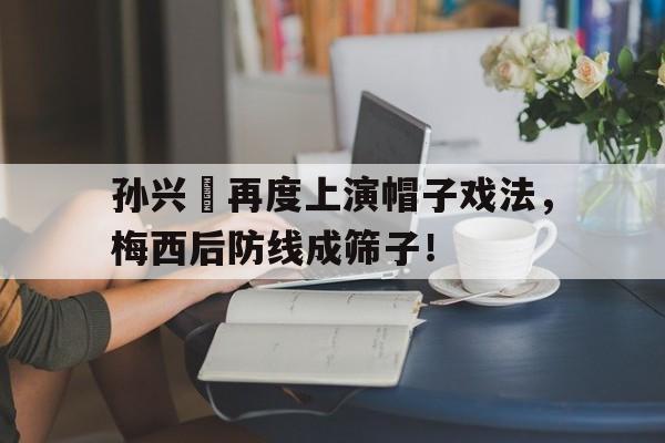孙兴慜再度上演帽子戏法，梅西后防线成筛子！